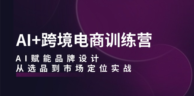 AI+跨境电商训练营：AI赋能品牌设计，从选品到市场定位实战-聚富网创