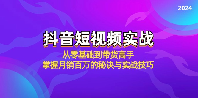 抖音短视频实战：从零基础到带货高手，掌握月销百万的秘诀与实战技巧-聚富网创