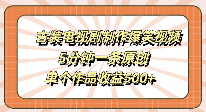 古装电视剧制作爆笑视频，5分钟一条原创，单个作品收益500+【揭秘】-聚富网创