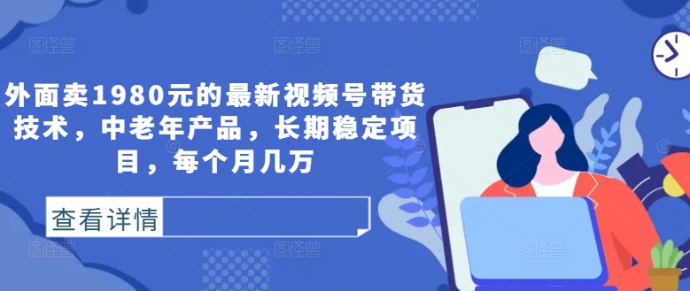 外面卖1980元的最新视频号带货技术，中老年产品，长期稳定项目，每个月几万-聚富网创