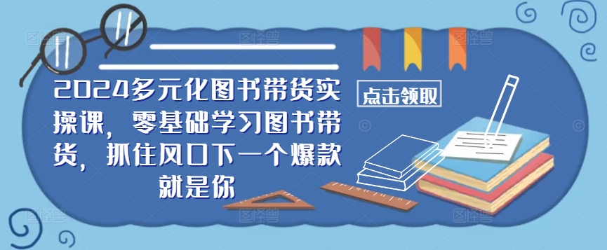 ​​2024多元化图书带货实操课，零基础学习图书带货，抓住风口下一个爆款就是你-聚富网创