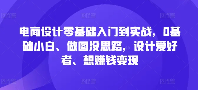 电商设计零基础入门到实战，0基础小白、做图没思路，设计爱好者、想赚钱变现-聚富网创