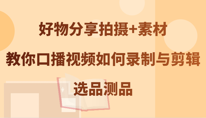 好物分享拍摄+素材，教你口播视频如何录制与剪辑，选品测品-聚富网创