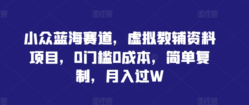 小众蓝海赛道，虚拟教辅资料项目，0门槛0成本，简单复制，月入过W【揭秘】-聚富网创