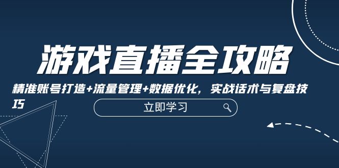 游戏直播全攻略：精准账号打造+流量管理+数据优化，实战话术与复盘技巧-聚富网创