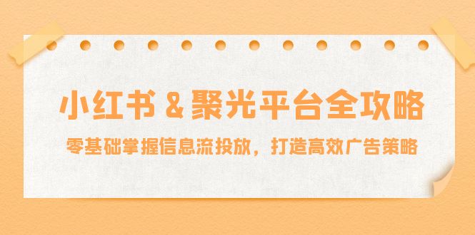 小红薯聚光平台全攻略：零基础掌握信息流投放，打造高效广告策略-聚富网创