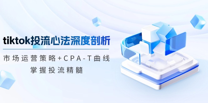 （12784期）tiktok投流心法深度剖析：市场运营策略+CPA-T曲线，掌握投流精髓-聚富网创