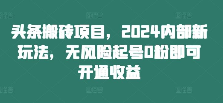 头条搬砖项目，2024内部新玩法，无风险起号0粉即可开通收益-聚富网创