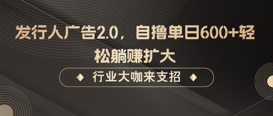 发行人广告2.0，自撸单日600+轻松躺赚扩大-聚富网创