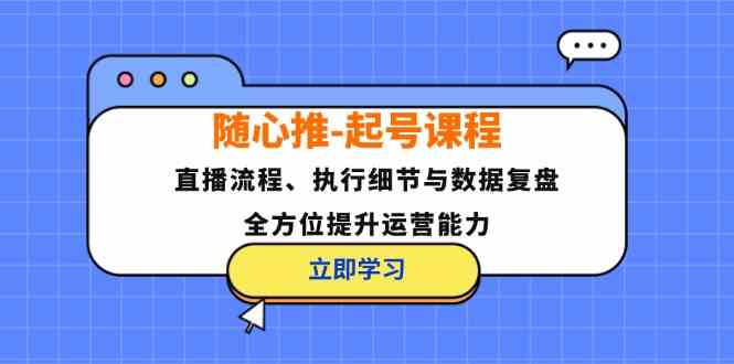 随心推起号课程：直播流程、执行细节与数据复盘，全方位提升运营能力-聚富网创