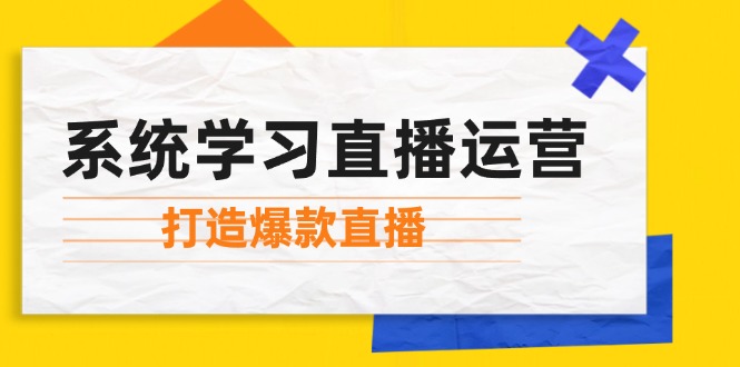 （12802期）系统学习直播运营：掌握起号方法、主播能力、小店随心推，打造爆款直播-聚富网创