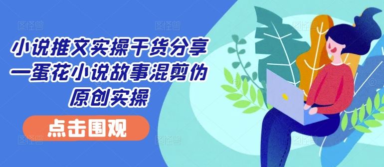 小说推文实操干货分享—蛋花小说故事混剪伪原创实操-聚富网创