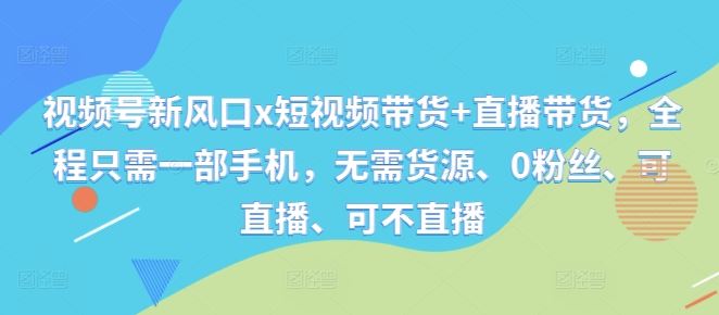 视频号新风口x短视频带货+直播带货，全程只需一部手机，无需货源、0粉丝、可直播、可不直播-聚富网创