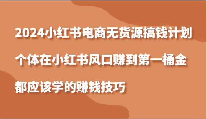 2024小红书电商无货源搞钱计划，个体在小红书风口赚到第一桶金应该学的赚钱技巧-聚富网创