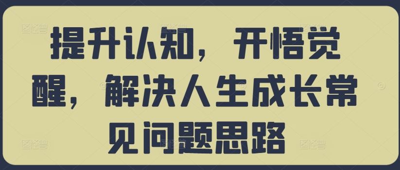 提升认知，开悟觉醒，解决人生成长常见问题思路-聚富网创