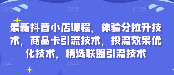 最新抖音小店课程，体验分拉升技术，商品卡引流技术，投流效果优化技术，精选联盟引流技术-聚富网创