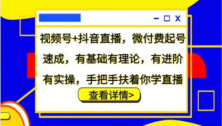 视频号+抖音直播，微付费起号速成，有基础有理论，有进阶有实操，手把手扶着你学直播-聚富网创