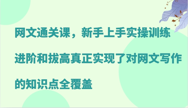 网文通关课，新手上手实操训练，进阶和拔高真正实现了对网文写作的知识点全覆盖-聚富网创