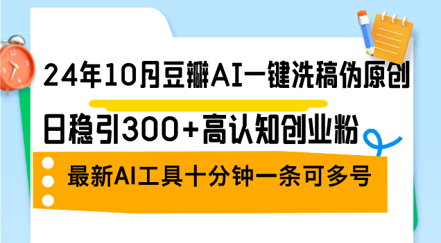 （12871期）24年10月豆瓣AI一键洗稿伪原创，日稳引300+高认知创业粉，最新AI工具十…-聚富网创