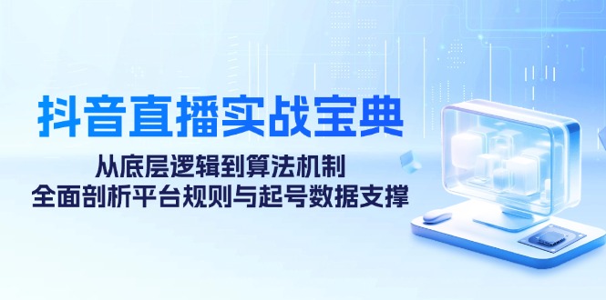 （12880期）抖音直播实战宝典：从底层逻辑到算法机制，全面剖析平台规则与起号数据…-聚富网创