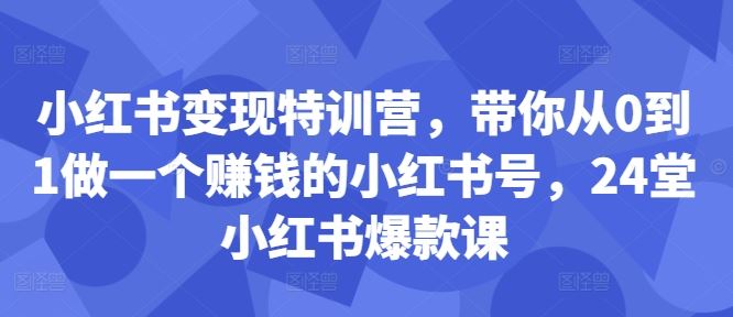 小红书变现特训营，带你从0到1做一个赚钱的小红书号，24堂小红书爆款课-聚富网创