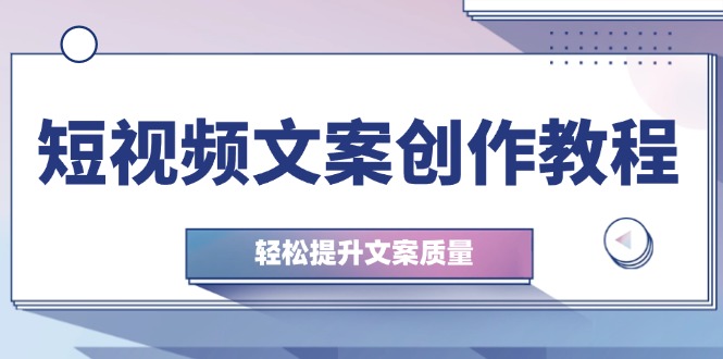 （12900期）短视频文案创作教程：从钉子思维到实操结构整改，轻松提升文案质量-聚富网创