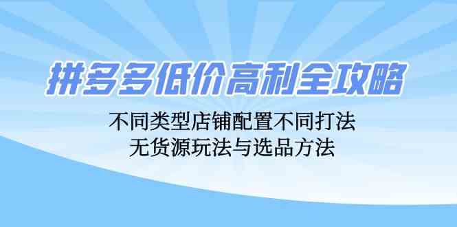 拼多多低价高利全攻略：不同类型店铺配置不同打法，无货源玩法与选品方法-聚富网创