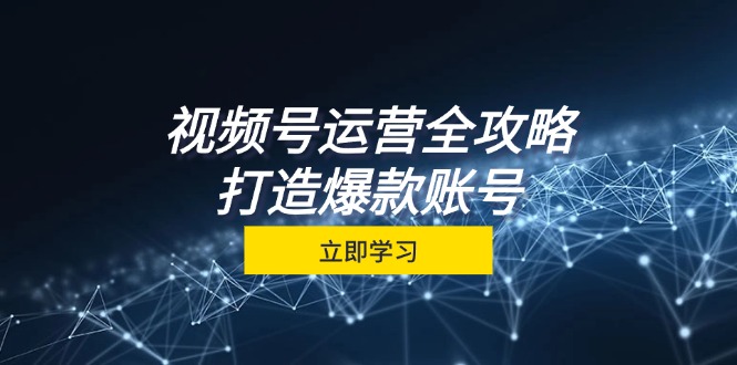 视频号运营全攻略，从定位到成交一站式学习，视频号核心秘诀，打造爆款账号-聚富网创