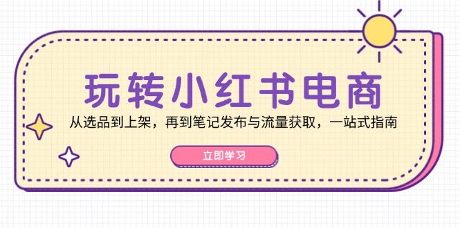 （12916期）玩转小红书电商：从选品到上架，再到笔记发布与流量获取，一站式指南-聚富网创