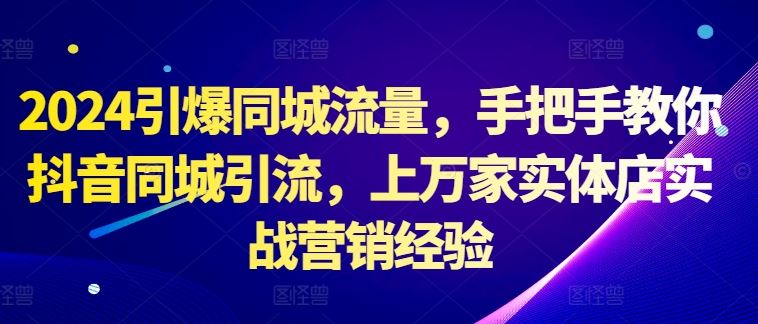 2024引爆同城流量，手把手教你抖音同城引流，上万家实体店实战营销经验-聚富网创