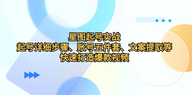 星图起号实战：起号详细步骤、账号五件套、文案提取等，快速打造爆款视频-聚富网创