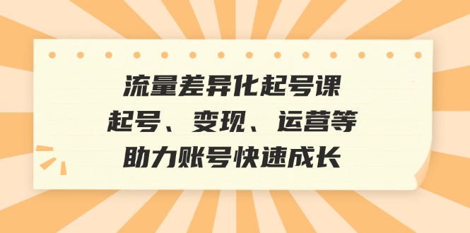 流量差异化起号课：起号、变现、运营等，助力账号快速成长-聚富网创