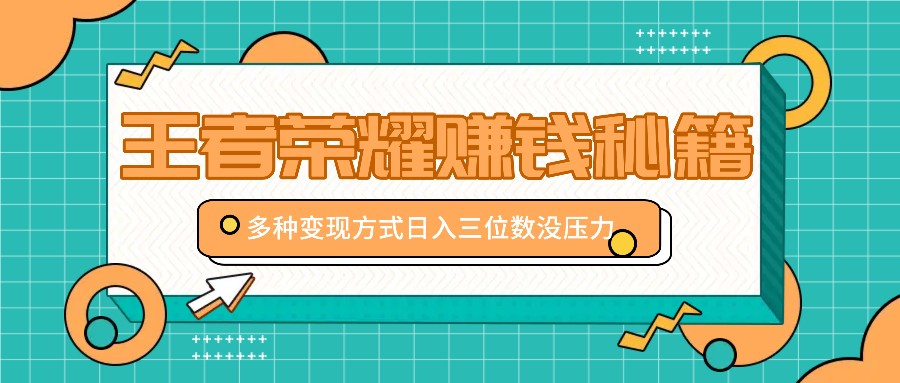 王者荣耀赚钱秘籍，多种变现方式，日入三位数没压力【附送资料】-聚富网创