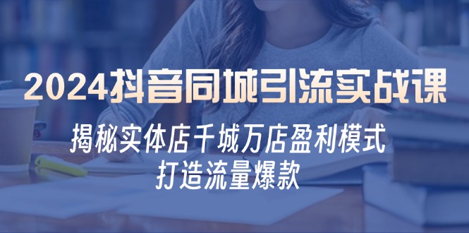 2024抖音同城引流实战课：揭秘实体店千城万店盈利模式，打造流量爆款-聚富网创