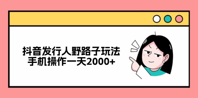 （12929期）抖音发行人野路子玩法，手机操作一天2000+-聚富网创