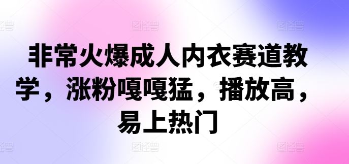 非常火爆成人内衣赛道教学，​涨粉嘎嘎猛，播放高，易上热门-聚富网创