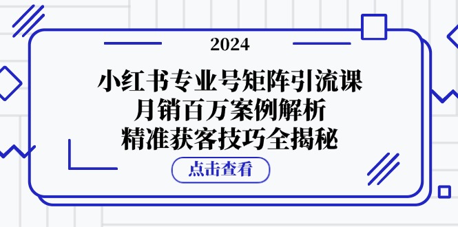 （12943期）小红书专业号矩阵引流课，月销百万案例解析，精准获客技巧全揭秘-聚富网创