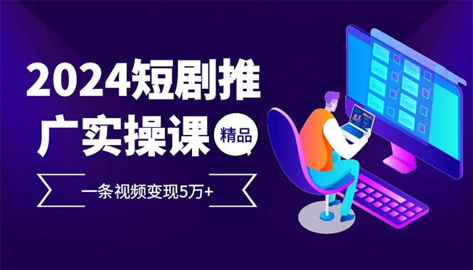 （12950期）2024最火爆的项目短剧推广实操课 一条视频变现5万+-聚富网创