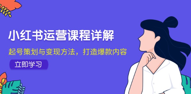 （12962期）小红书运营课程详解：起号策划与变现方法，打造爆款内容-聚富网创