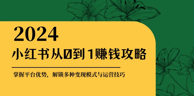 （12971期）小红书从0到1赚钱攻略：掌握平台优势，解锁多种变现赚钱模式与运营技巧-聚富网创