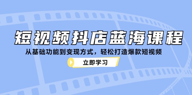 短视频抖店蓝海课程：从基础功能到变现方式，轻松打造爆款短视频-聚富网创