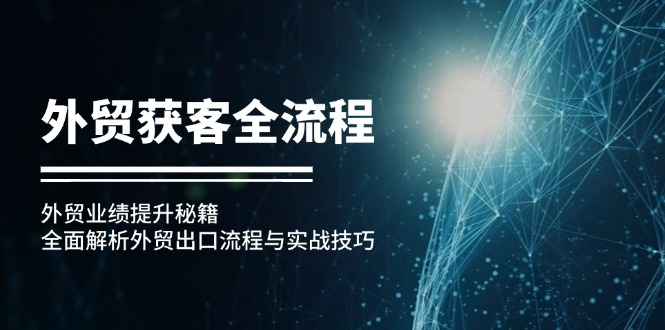 （12982期）外贸获客全流程：外贸业绩提升秘籍：全面解析外贸出口流程与实战技巧-聚富网创