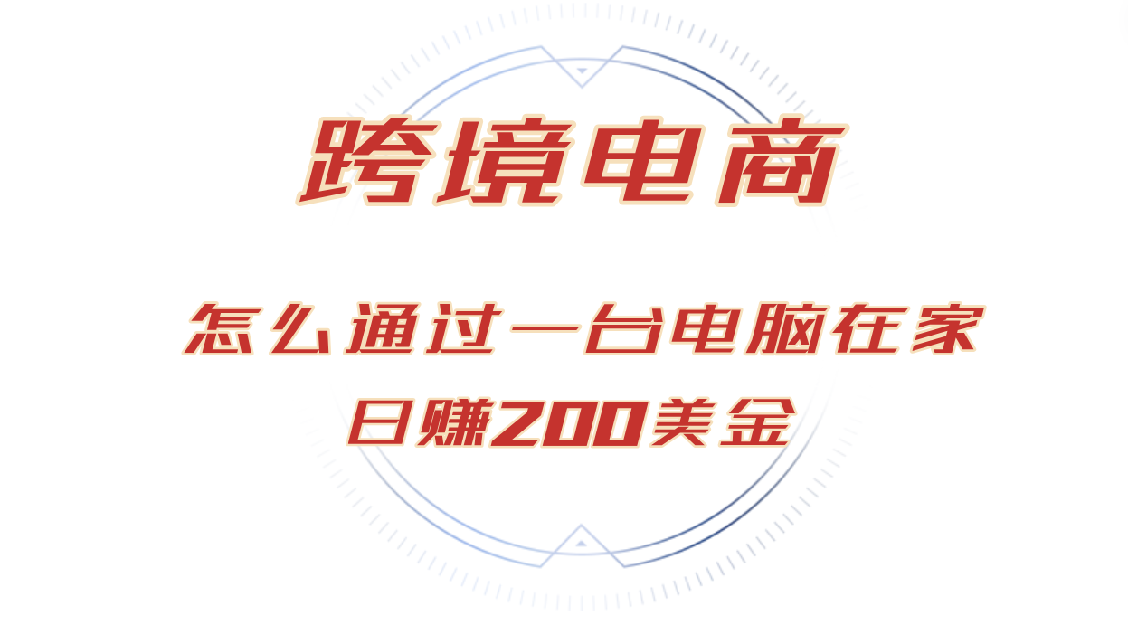 （12997期）日赚200美金的跨境电商赛道，如何在家通过一台电脑把货卖到全世界！-聚富网创