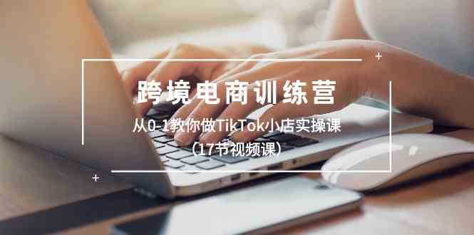 跨境电商训练营：从0-1教你做TikTok小店实操课（17节视频课）-聚富网创