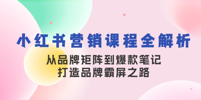 小红书营销课程全解析，从品牌矩阵到爆款笔记，打造品牌霸屏之路-聚富网创