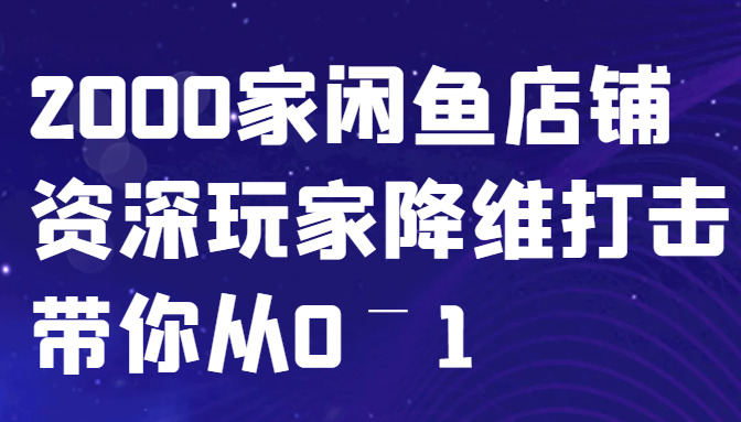 闲鱼已经饱和？纯扯淡！2000家闲鱼店铺资深玩家降维打击带你从0–1-聚富网创