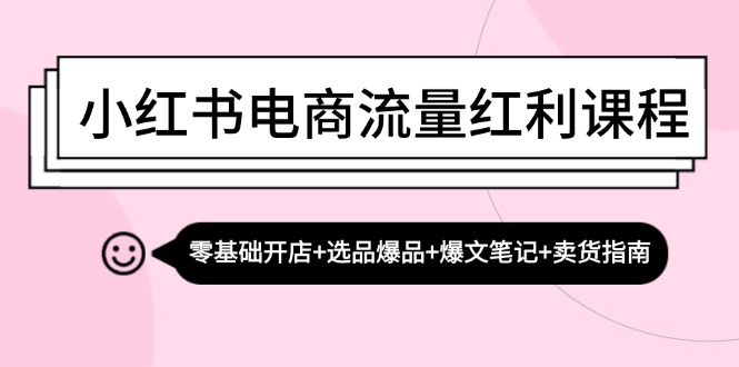 小红书电商流量红利课程：零基础开店+选品爆品+爆文笔记+卖货指南-聚富网创