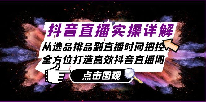 （13042期）抖音直播实操详解：从选品排品到直播时间把控，全方位打造高效抖音直播间-聚富网创