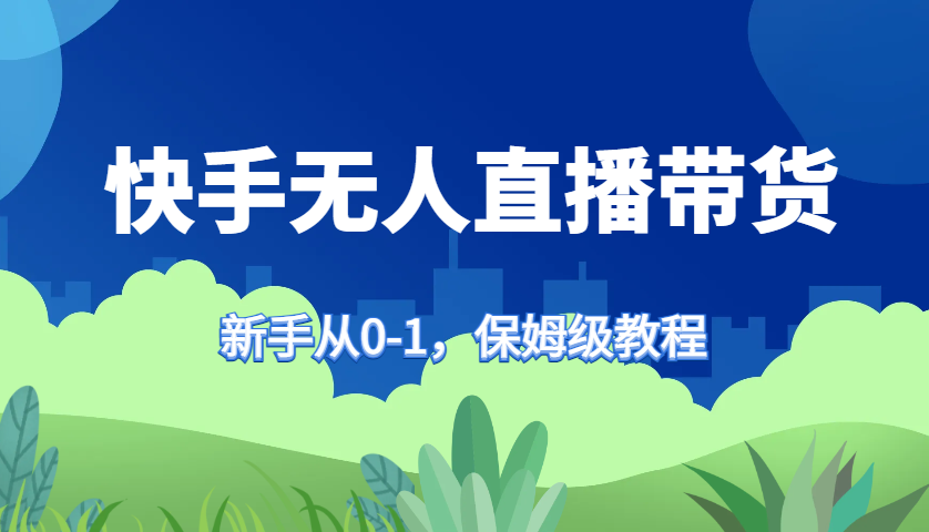 快手无人直播带货保姆级教程，新手从0-1快速学会带货-聚富网创