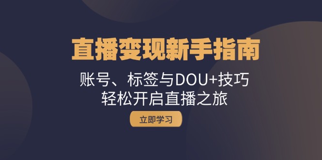 （13070期）直播变现新手指南：账号、标签与DOU+技巧，轻松开启直播之旅-聚富网创